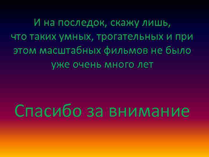 И на последок, скажу лишь, что таких умных, трогательных и при этом масштабных фильмов