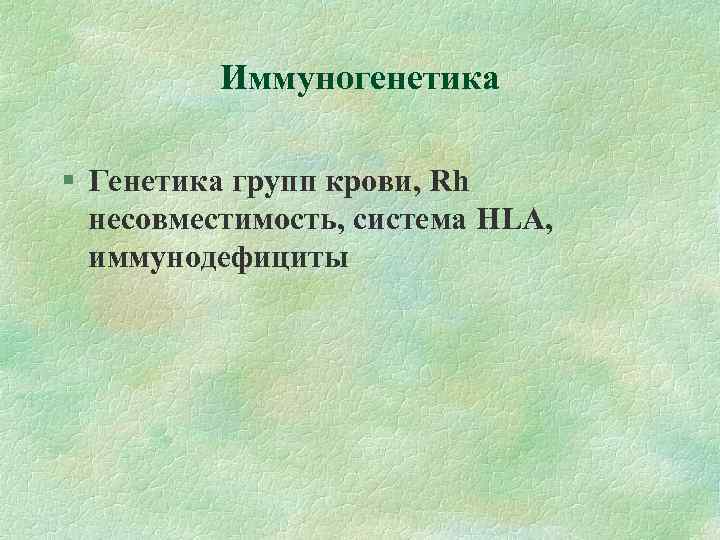 Иммуногенетика Генетика групп крови, Rh несовместимость, система HLA, иммунодефициты 