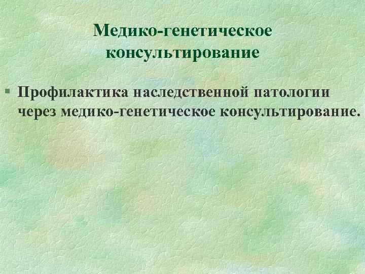 Медико-генетическое консультирование Профилактика наследственной патологии через медико-генетическое консультирование. 