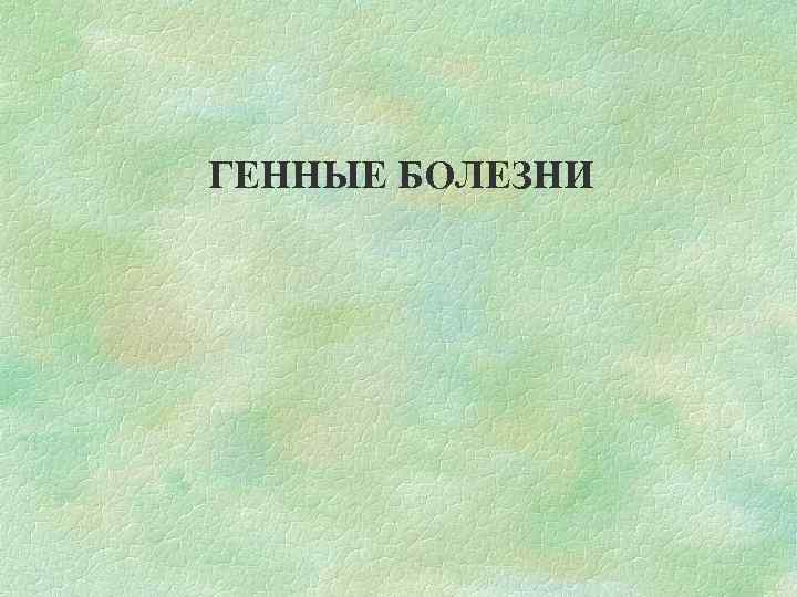 ГЕННЫЕ БОЛЕЗНИ 