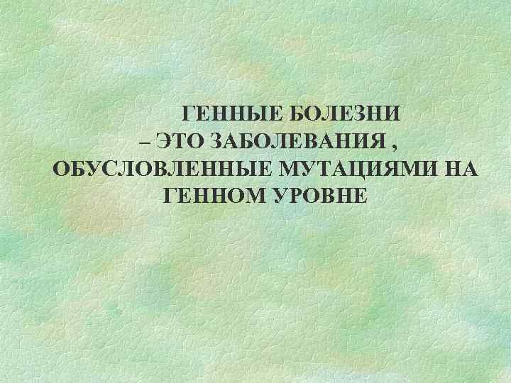 ГЕННЫЕ БОЛЕЗНИ – ЭТО ЗАБОЛЕВАНИЯ , ОБУСЛОВЛЕННЫЕ МУТАЦИЯМИ НА ГЕННОМ УРОВНЕ 