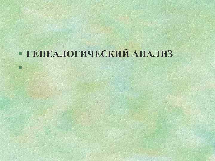 § ГЕНЕАЛОГИЧЕСКИЙ АНАЛИЗ § 