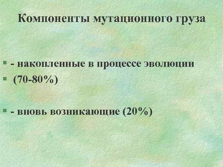 Компоненты мутационного груза § накопленные в процессе эволюции § (70 80%) § вновь возникающие