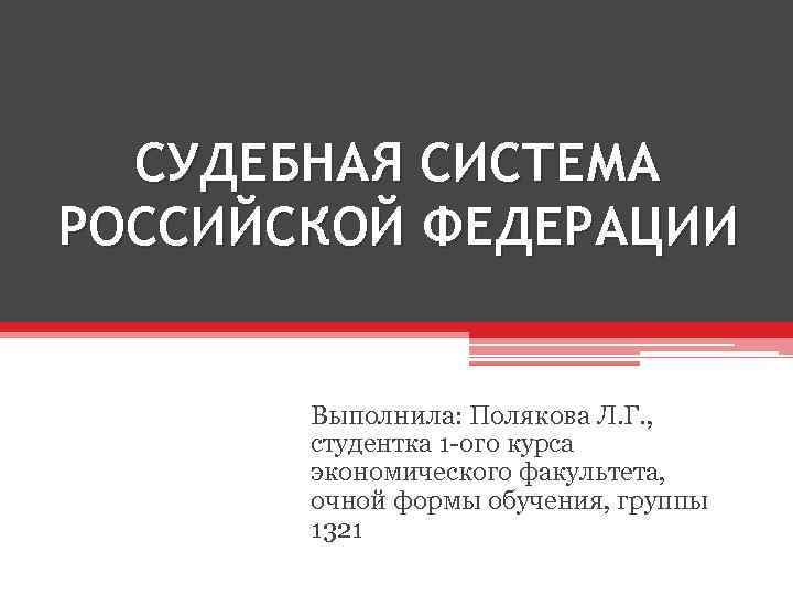 СУДЕБНАЯ СИСТЕМА РОССИЙСКОЙ ФЕДЕРАЦИИ Выполнила: Полякова Л. Г. , студентка 1 -ого курса экономического