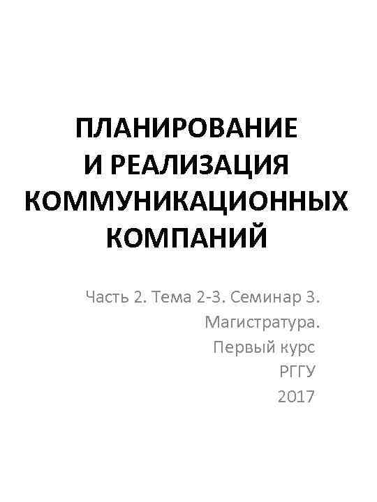ПЛАНИРОВАНИЕ И РЕАЛИЗАЦИЯ КОММУНИКАЦИОННЫХ КОМПАНИЙ Часть 2. Тема 2 -3. Семинар 3. Магистратура. Первый