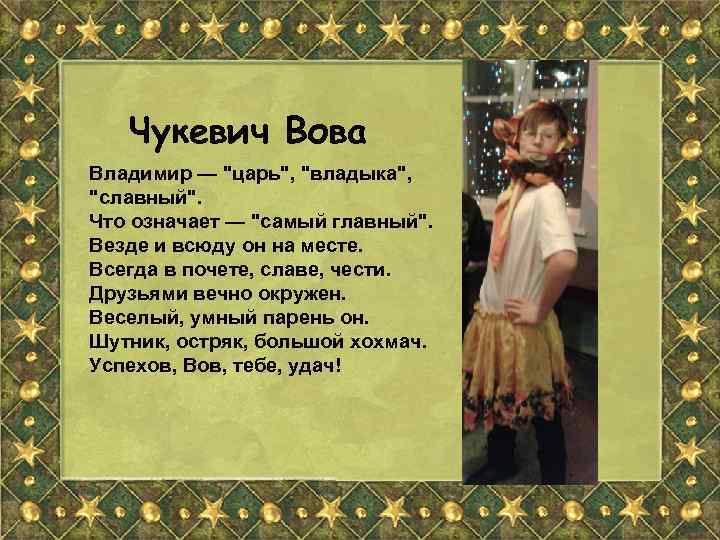 Чукевич Вова Владимир — "царь", "владыка", "славный". Что означает — "самый главный". Везде и