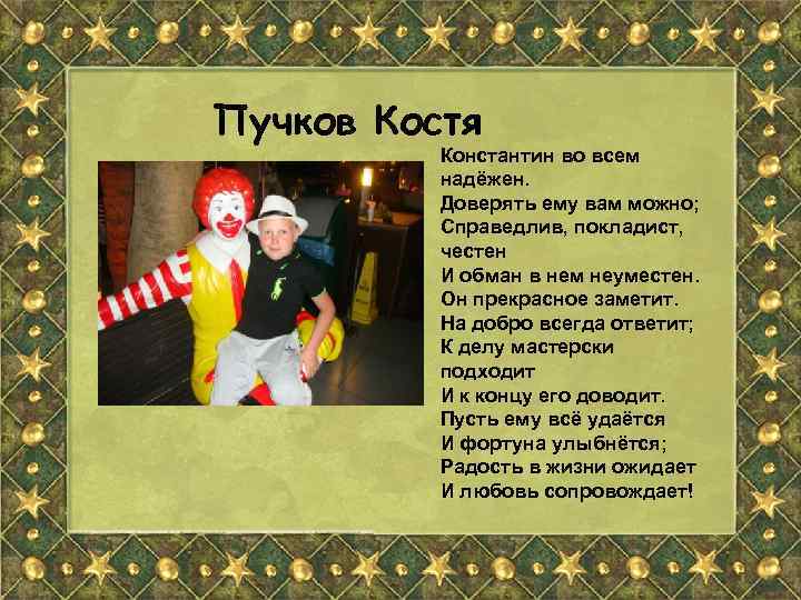 Пучков Костя Константин во всем надёжен. Доверять ему вам можно; Справедлив, покладист, честен И