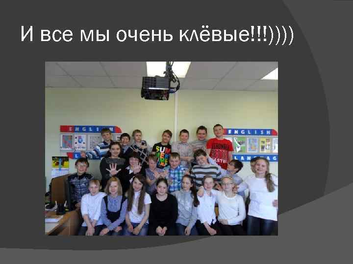 И все мы очень клёвые!!!)))) 