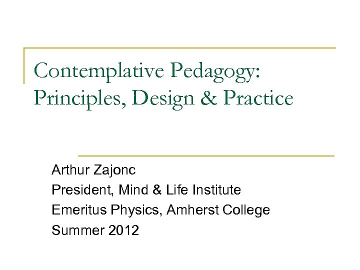 Contemplative Pedagogy: Principles, Design & Practice Arthur Zajonc President, Mind & Life Institute Emeritus