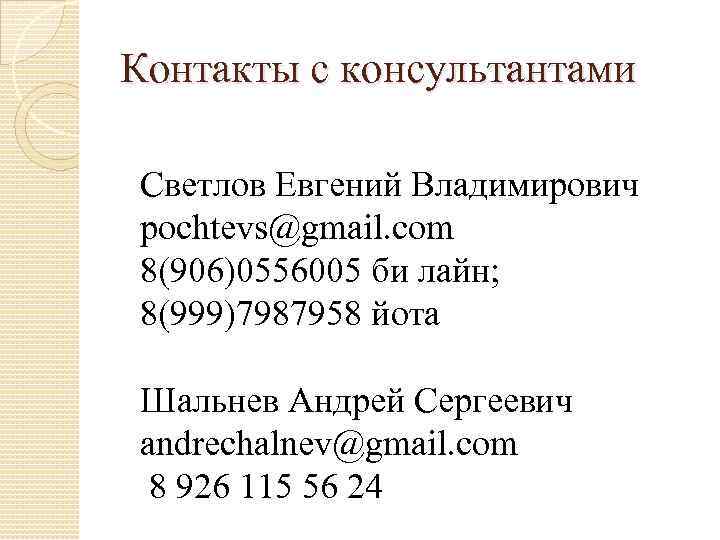 Контакты с консультантами Светлов Евгений Владимирович pochtevs@gmail. com 8(906)0556005 би лайн; 8(999)7987958 йота Шальнев