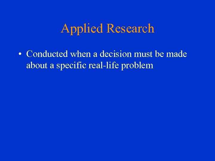 Applied Research • Conducted when a decision must be made about a specific real-life