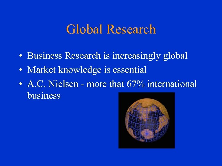 Global Research • Business Research is increasingly global • Market knowledge is essential •