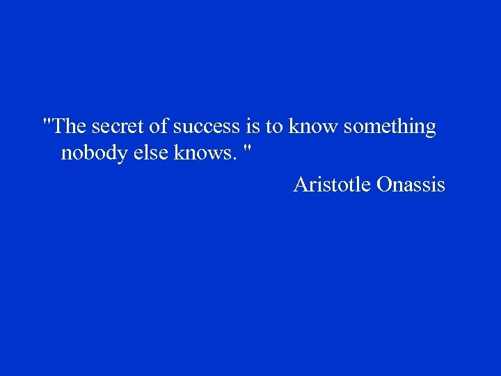 "The secret of success is to know something nobody else knows. " Aristotle Onassis