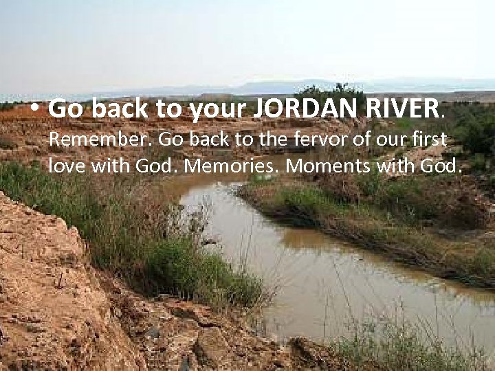  • Go back to your JORDAN RIVER. Remember. Go back to the fervor