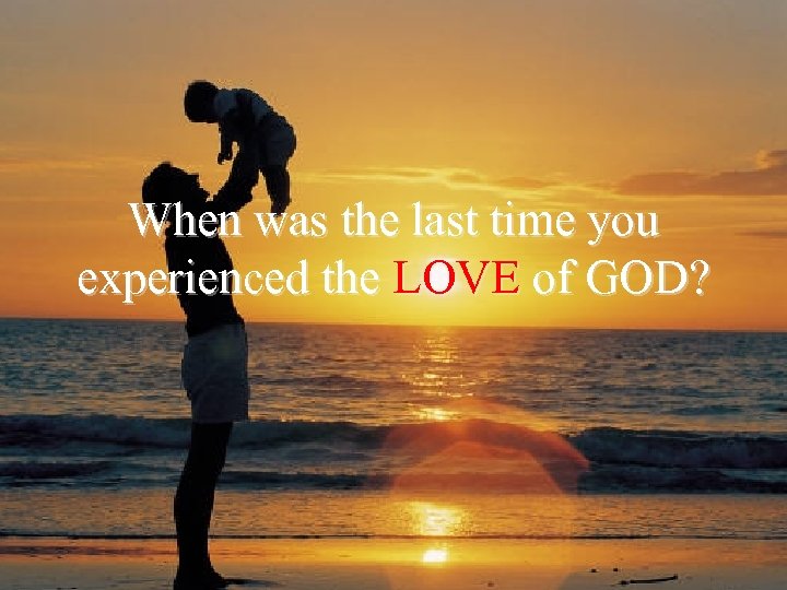 When was the last time you experienced the LOVE of GOD? 