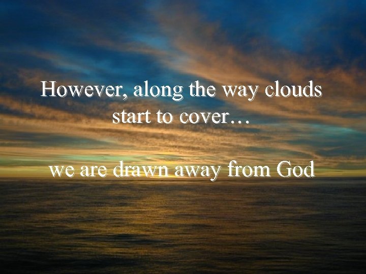 However, along the way clouds start to cover… we are drawn away from God