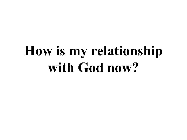 How is my relationship with God now? 