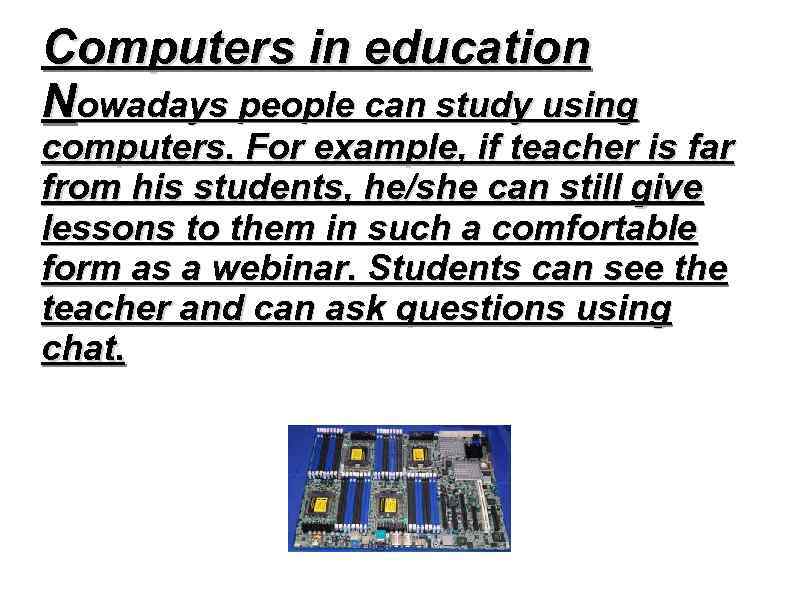 Computers in education Nowadays people can study using computers. For example, if teacher is