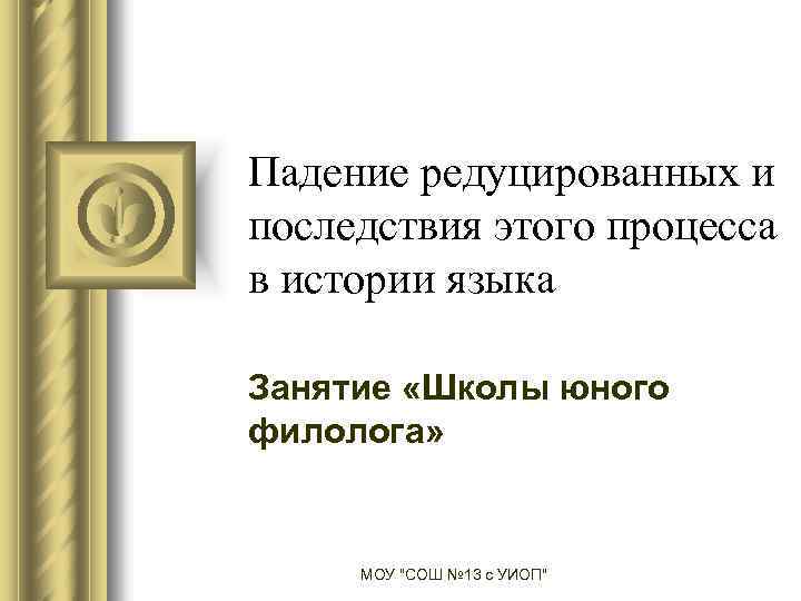 Падение редуцированных и последствия этого процесса в истории языка Занятие «Школы юного филолога» МОУ