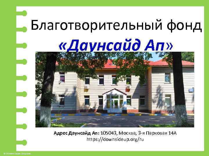  Благотворительный фонд «Даунсайд Ап» Адрес Даунсайд Ап: 105043, Москва, 3 -я Парковая 14