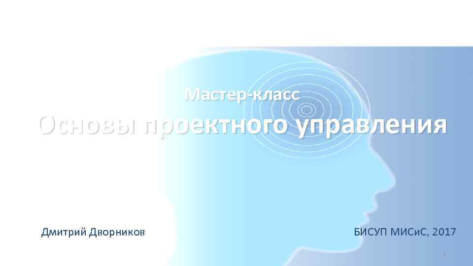 Мастер-класс Основы проектного управления Дмитрий Дворников БИСУП МИСи. С, 2017 1 