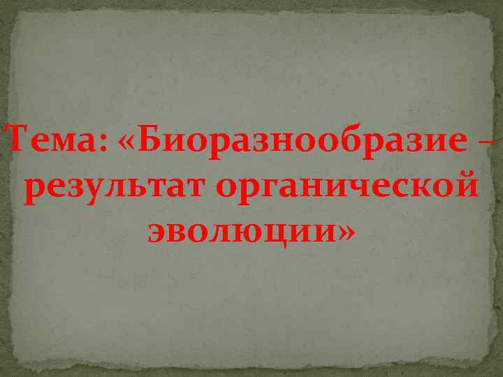 Тема: «Биоразнообразие – результат органической эволюции» 