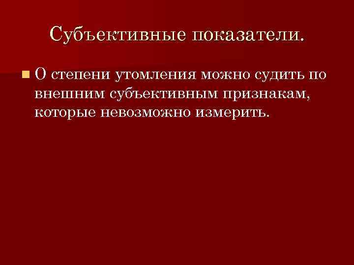 Субъективные показатели. n. О степени утомления можно судить по внешним субъективным признакам, которые невозможно