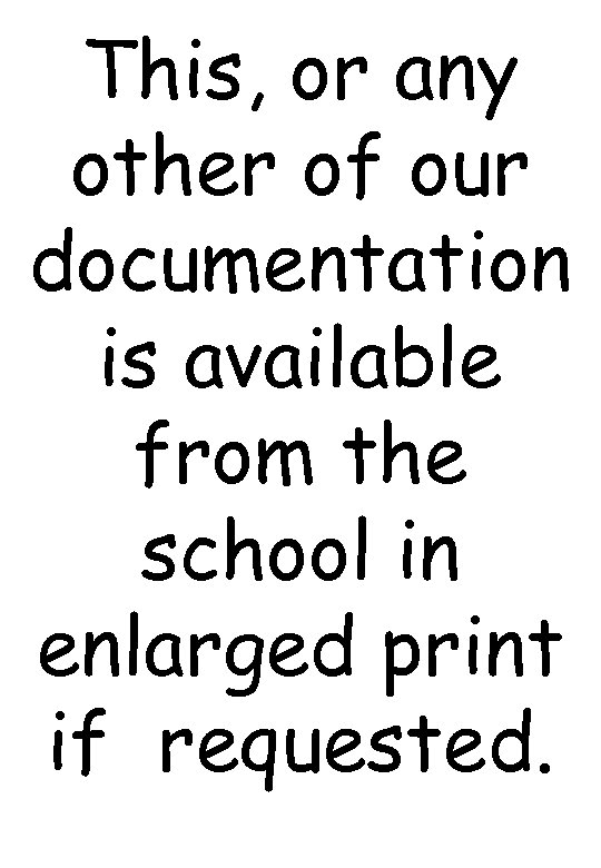 This, or any other of our documentation is available from the school in enlarged