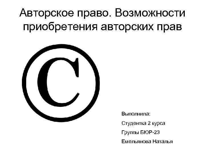 Авторское право. Возможности приобретения авторских прав Выполнила: Студентка 2 курса Группы БЮР-23 Емельянова Наталья