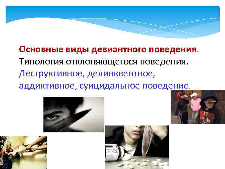 Основные виды девиантного поведения. Типология отклоняющегося поведения. Деструктивное, делинквентное, аддиктивное, суицидальное поведение. 