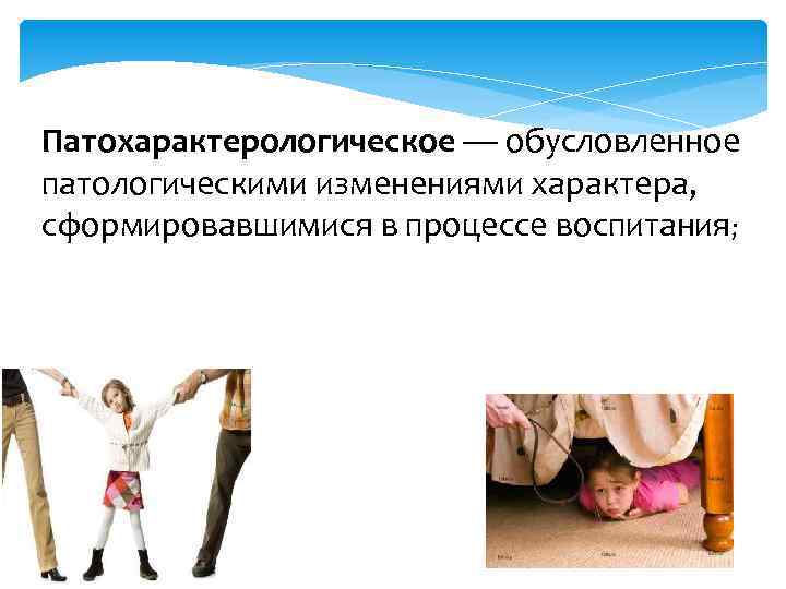 Патохарактерологическое — обусловленное патологическими изменениями характера, сформировавшимися в процессе воспитания; 