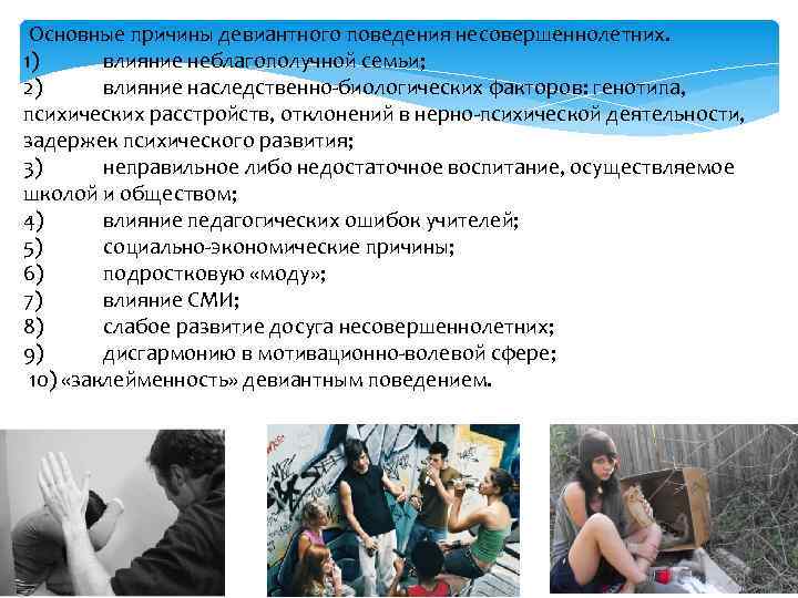 Основные причины девиантного поведения несовершеннолетних. 1) влияние неблагополучной семьи; 2) влияние наследственно-биологических факторов: генотипа,