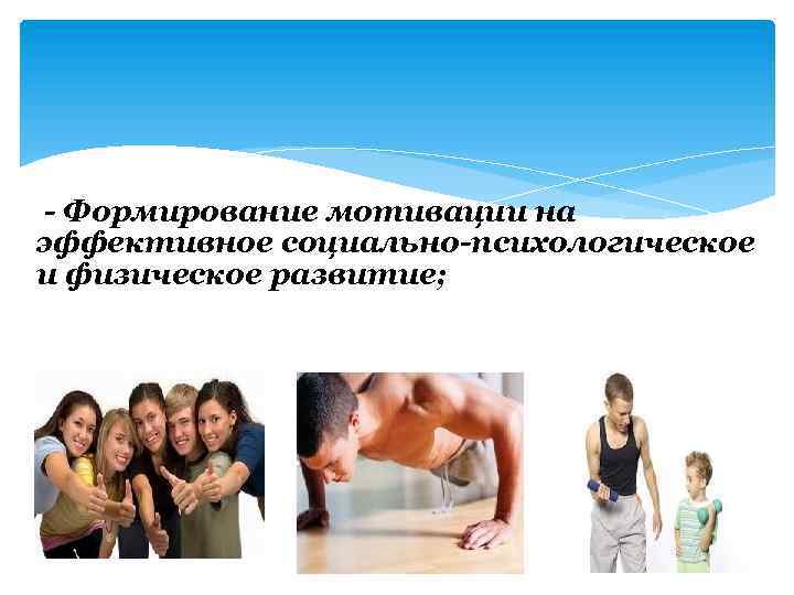 - Формирование мотивации на эффективное социально-психологическое и физическое развитие; 