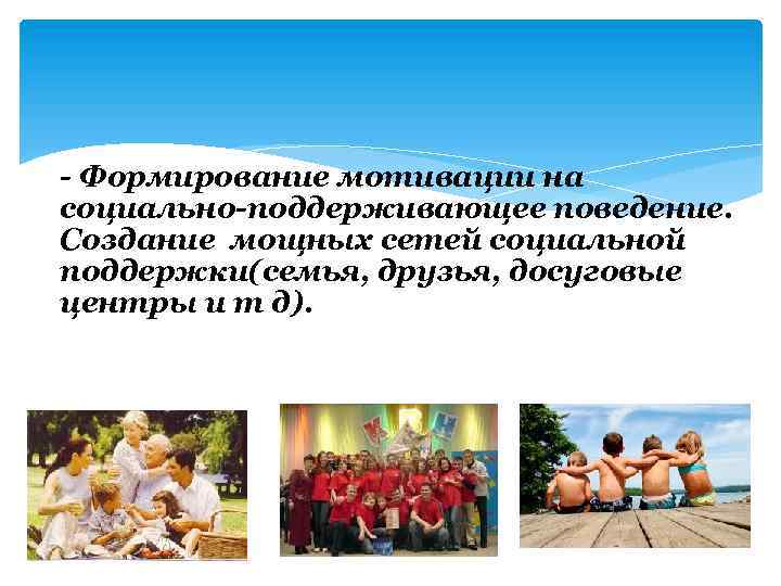- Формирование мотивации на социально-поддерживающее поведение. Создание мощных сетей социальной поддержки(семья, друзья, досуговые центры