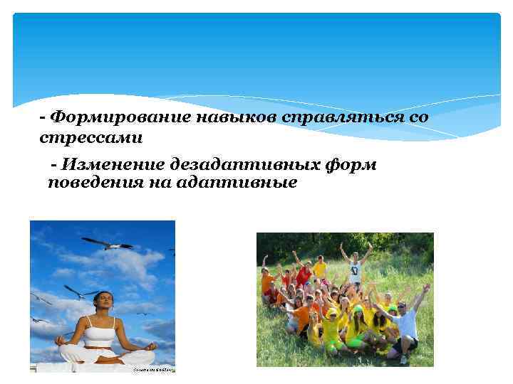 - Формирование навыков справляться со стрессами - Изменение дезадаптивных форм поведения на адаптивные 