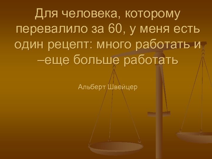 Для человека, которому перевалило за 60, у меня есть один рецепт: много работать и