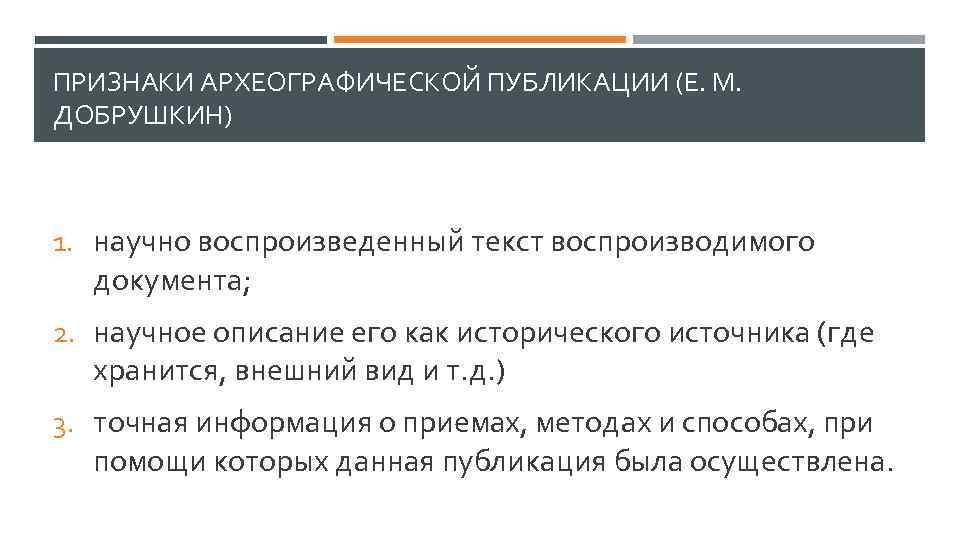 ПРИЗНАКИ АРХЕОГРАФИЧЕСКОЙ ПУБЛИКАЦИИ (Е. М. ДОБРУШКИН) 1. научно воспроизведенный текст воспроизводимого документа; 2. научное