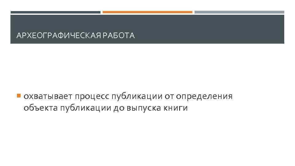 АРХЕОГРАФИЧЕСКАЯ РАБОТА охватывает процесс публикации от определения объекта публикации до выпуска книги 
