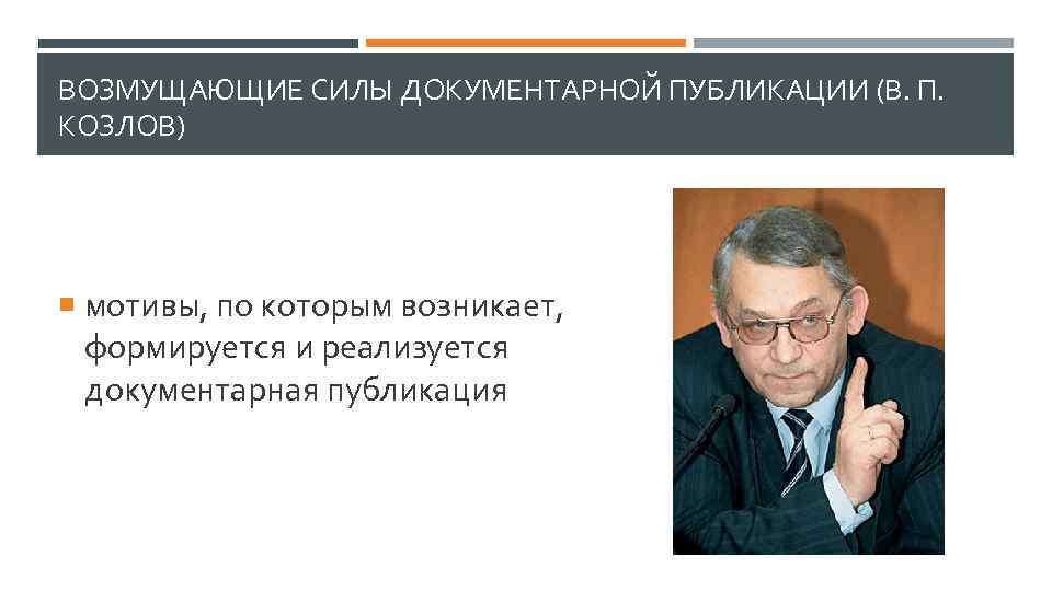 ВОЗМУЩАЮЩИЕ СИЛЫ ДОКУМЕНТАРНОЙ ПУБЛИКАЦИИ (В. П. КОЗЛОВ) мотивы, по которым возникает, формируется и реализуется