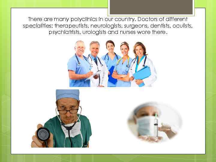 There are many polyclinics in our country. Doctors of different specialities: therapeutists, neurologists, surgeons,