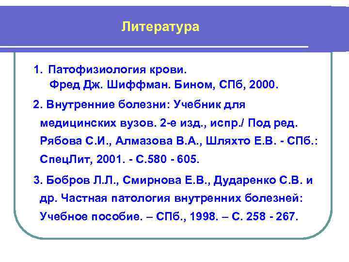 Литература 1. Патофизиология крови. Фред Дж. Шиффман. Бином, СПб, 2000. 2. Внутренние болезни: Учебник
