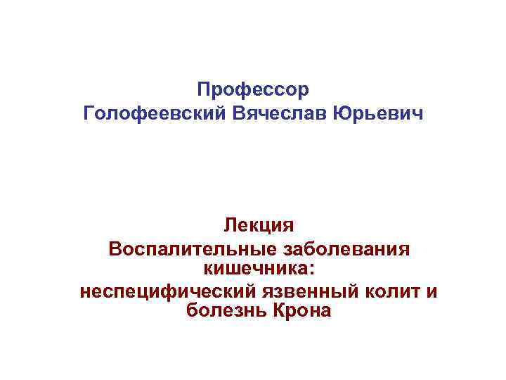 Профессор Голофеевский Вячеслав Юрьевич Лекция Воспалительные заболевания кишечника: неспецифический язвенный колит и болезнь Крона