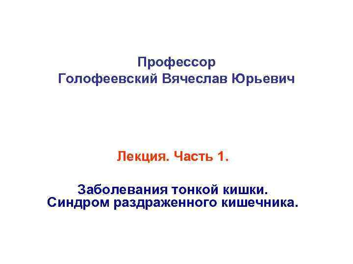 Профессор Голофеевский Вячеслав Юрьевич Лекция. Часть 1. Заболевания тонкой кишки. Синдром раздраженного кишечника. 