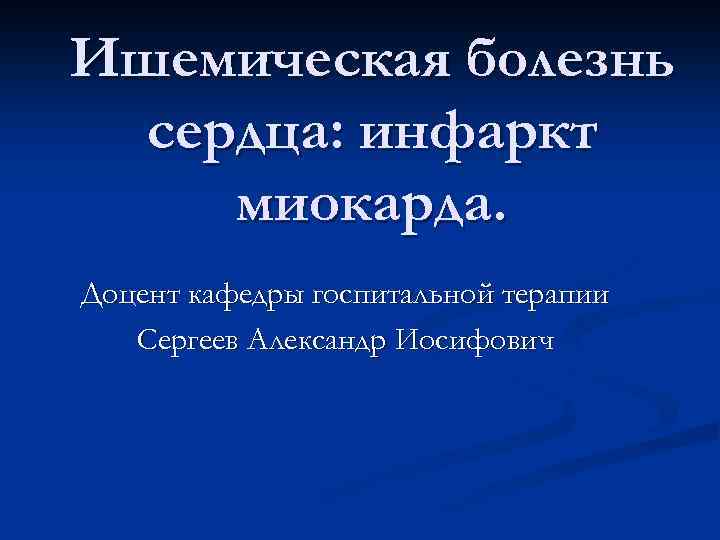 Ишемическая болезнь сердца: инфаркт миокарда. Доцент кафедры госпитальной терапии Сергеев Александр Иосифович 