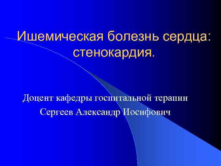 Ишемическая болезнь сердца: стенокардия. Доцент кафедры госпитальной терапии Сергеев Александр Иосифович 