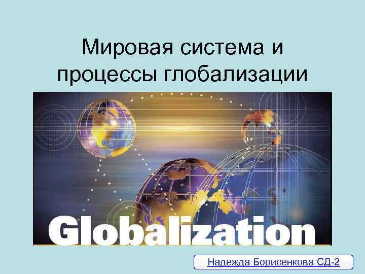 Мировая система и процессы глобализации Надежда Борисенкова СД-2 