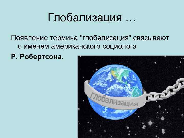 Глобализация … Появление термина "глобализация" связывают с именем американского социолога Р. Робертсона. 