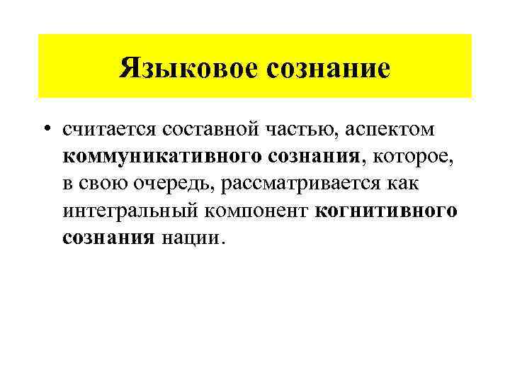 Языковое сознание • считается составной частью, аспектом коммуникативного сознания, которое, в свою очередь, рассматривается