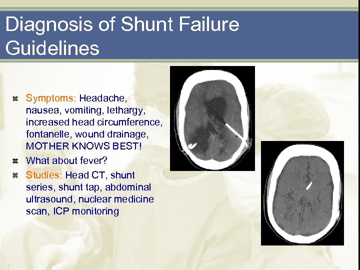 Diagnosis of Shunt Failure Guidelines Symptoms: Headache, nausea, vomiting, lethargy, increased head circumference, fontanelle,