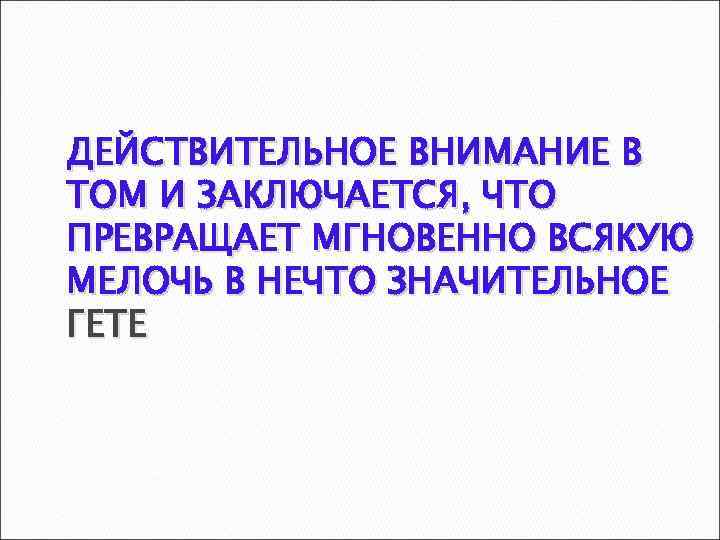 ДЕЙСТВИТЕЛЬНОЕ ВНИМАНИЕ В ТОМ И ЗАКЛЮЧАЕТСЯ, ЧТО ПРЕВРАЩАЕТ МГНОВЕННО ВСЯКУЮ МЕЛОЧЬ В НЕЧТО ЗНАЧИТЕЛЬНОЕ